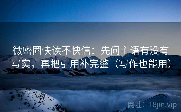 微密圈快读不快信:先问主语有没有写实,再把引用补完整(写作也能用) 微密圈快读不快信:先问主语有没有写实,再把引用补完整(写作也能用)