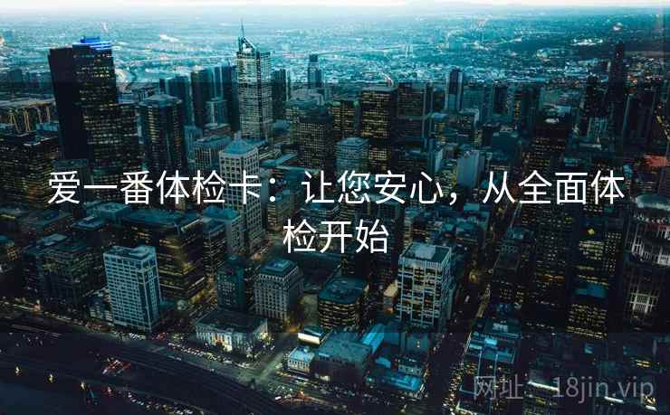 爱一番体检卡:让您安心,从全面体检开始 爱一番体检卡:让您安心,从全面体检开始