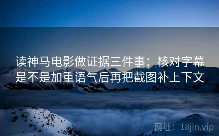 读神马电影做证据三件事:核对字幕是不是加重语气后再把截图补上下文 读神马电影做证据三件事:核对字幕是不是加重语气后再把截图补上下文