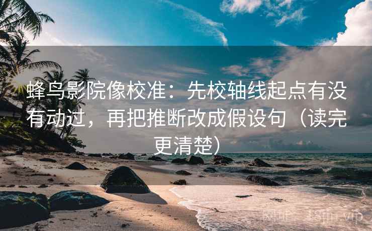 蜂鸟影院像校准:先校轴线起点有没有动过,再把推断改成假设句(读完更清楚) 蜂鸟影院像校准:先校轴线起点有没有动过,再把推断改成假设句(读完更清楚)