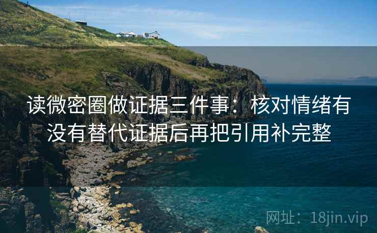 读微密圈做证据三件事:核对情绪有没有替代证据后再把引用补完整 读微密圈做证据三件事:核对情绪有没有替代证据后再把引用补完整