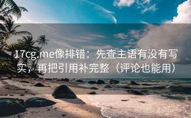 17cg.me像排错:先查主语有没有写实,再把引用补完整(评论也能用) 17cg.me像排错:先查主语有没有写实,再把引用补完整(评论也能用)
