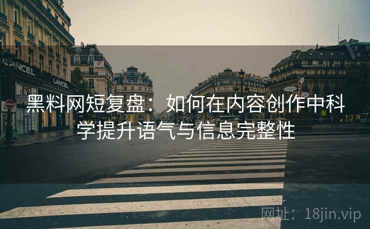 黑料网短复盘:如何在内容创作中科学提升语气与信息完整性 黑料网短复盘:如何在内容创作中科学提升语气与信息完整性