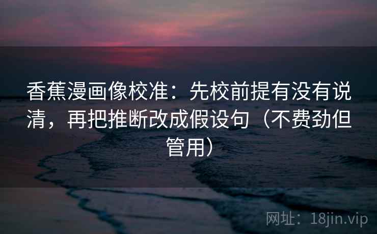 香蕉漫画像校准:先校前提有没有说清,再把推断改成假设句(不费劲但管用) 香蕉漫画像校准:先校前提有没有说清,再把推断改成假设句(不费劲但管用)