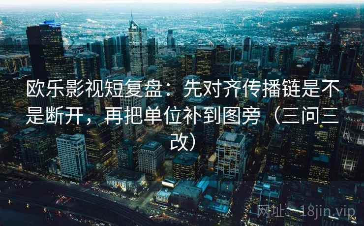 欧乐影视短复盘:先对齐传播链是不是断开,再把单位补到图旁(三问三改) 欧乐影视短复盘:先对齐传播链是不是断开,再把单位补到图旁(三问三改)
