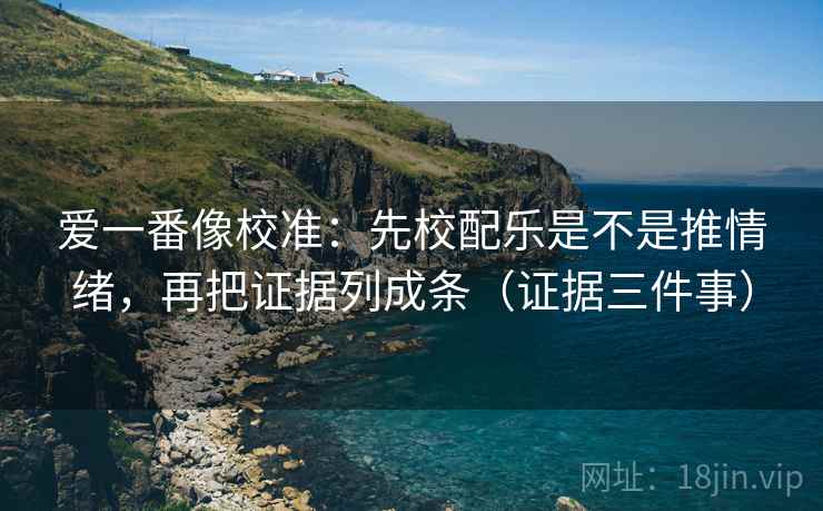 爱一番像校准:先校配乐是不是推情绪,再把证据列成条(证据三件事) 爱一番像校准:先校配乐是不是推情绪,再把证据列成条(证据三件事)