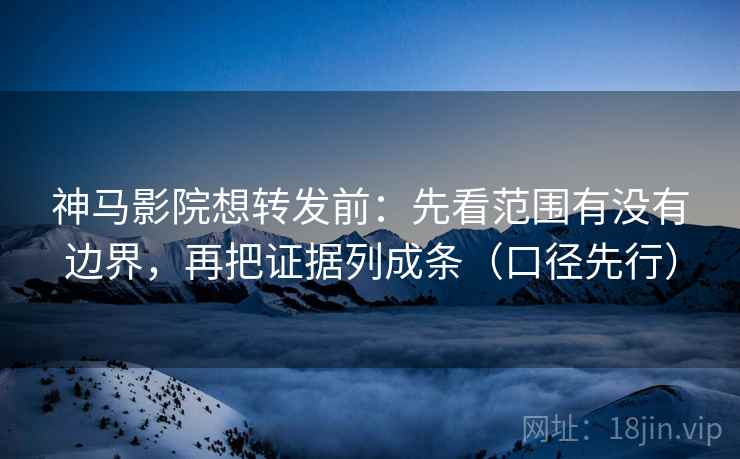 神马影院想转发前：先看范围有没有边界，再把证据列成条（口径先行）