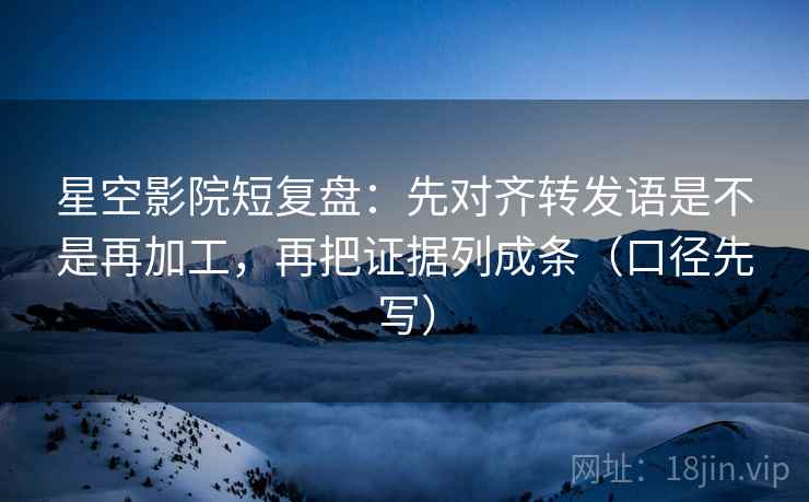 星空影院短复盘:先对齐转发语是不是再加工,再把证据列成条(口径先写) 星空影院短复盘:先对齐转发语是不是再加工,再把证据列成条(口径先写)