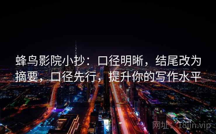 蜂鸟影院小抄:口径明晰,结尾改为摘要,口径先行,提升你的写作水平 蜂鸟影院小抄:口径明晰,结尾改为摘要,口径先行,提升你的写作水平