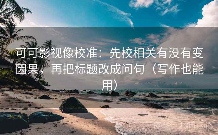 可可影视像校准:先校相关有没有变因果,再把标题改成问句(写作也能用) 可可影视像校准:先校相关有没有变因果,再把标题改成问句(写作也能用)