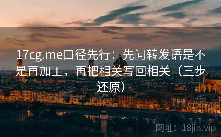 17cg.me口径先行:先问转发语是不是再加工,再把相关写回相关(三步还原) 17cg.me口径先行:先问转发语是不是再加工,再把相关写回相关(三步还原)