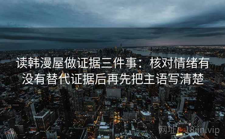 读韩漫屋做证据三件事:核对情绪有没有替代证据后再先把主语写清楚 读韩漫屋做证据三件事:核对情绪有没有替代证据后再先把主语写清楚