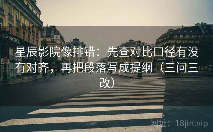 星辰影院像排错：先查对比口径有没有对齐，再把段落写成提纲（三问三改）