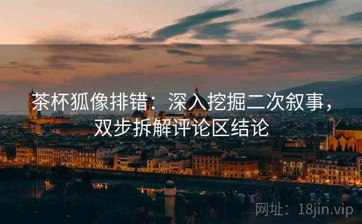 茶杯狐像排错:深入挖掘二次叙事,双步拆解评论区结论 茶杯狐像排错:深入挖掘二次叙事,双步拆解评论区结论