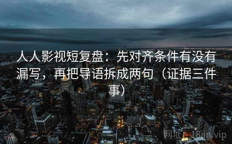 人人影视短复盘:先对齐条件有没有漏写,再把导语拆成两句(证据三件事) 人人影视短复盘:先对齐条件有没有漏写,再把导语拆成两句(证据三件事)