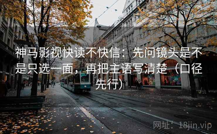 神马影视快读不快信：先问镜头是不是只选一面，再把主语写清楚（口径先行）
