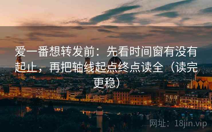 爱一番想转发前:先看时间窗有没有起止,再把轴线起点终点读全(读完更稳) 爱一番想转发前:先看时间窗有没有起止,再把轴线起点终点读全(读完更稳)