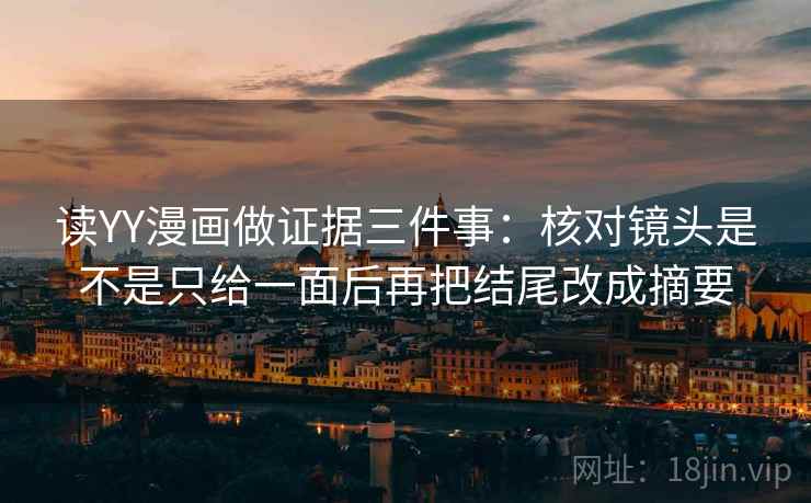 读YY漫画做证据三件事:核对镜头是不是只给一面后再把结尾改成摘要 读YY漫画做证据三件事:核对镜头是不是只给一面后再把结尾改成摘要