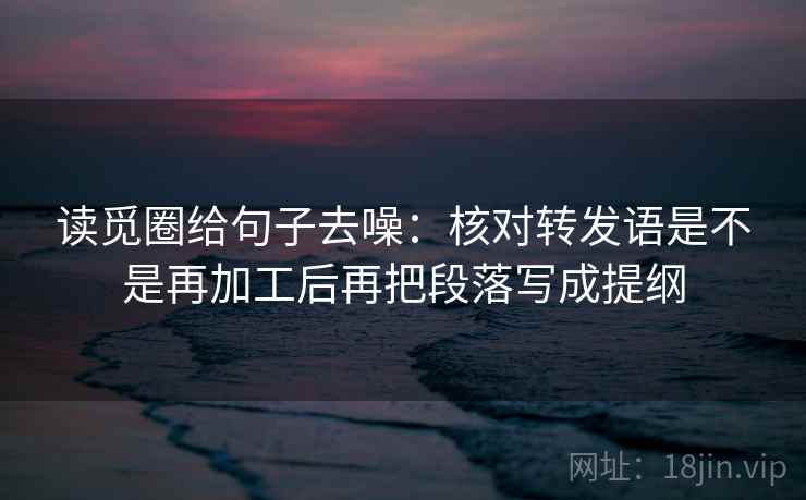读觅圈给句子去噪:核对转发语是不是再加工后再把段落写成提纲 读觅圈给句子去噪:核对转发语是不是再加工后再把段落写成提纲