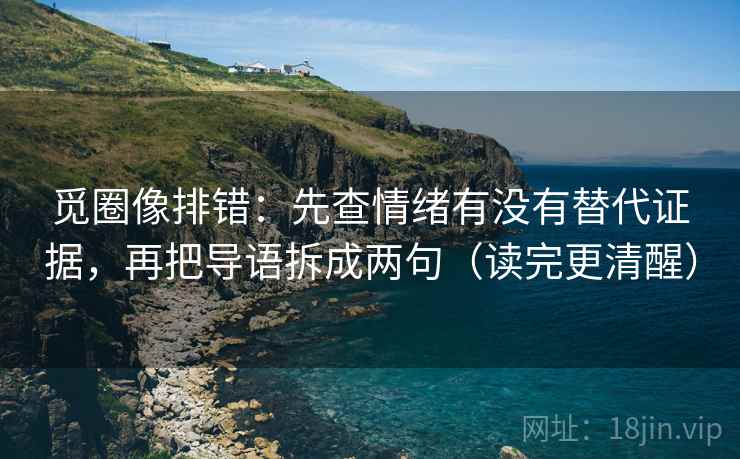 觅圈像排错:先查情绪有没有替代证据,再把导语拆成两句(读完更清醒) 觅圈像排错:先查情绪有没有替代证据,再把导语拆成两句(读完更清醒)
