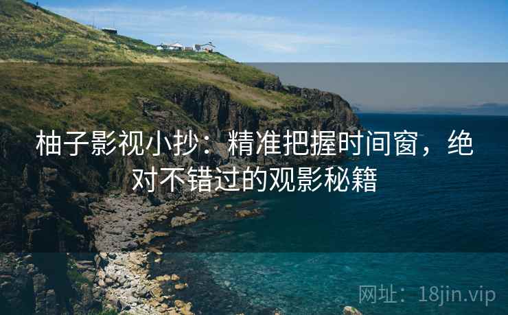 柚子影视小抄:精准把握时间窗,绝对不错过的观影秘籍 柚子影视小抄:精准把握时间窗,绝对不错过的观影秘籍