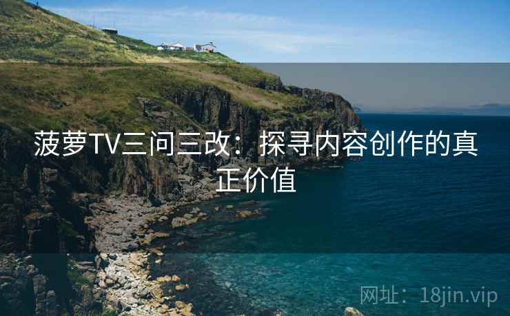 菠萝TV三问三改:探寻内容创作的真正价值 菠萝TV三问三改:探寻内容创作的真正价值