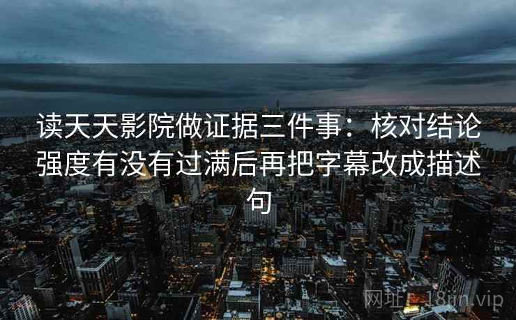 读天天影院做证据三件事:核对结论强度有没有过满后再把字幕改成描述句 读天天影院做证据三件事:核对结论强度有没有过满后再把字幕改成描述句
