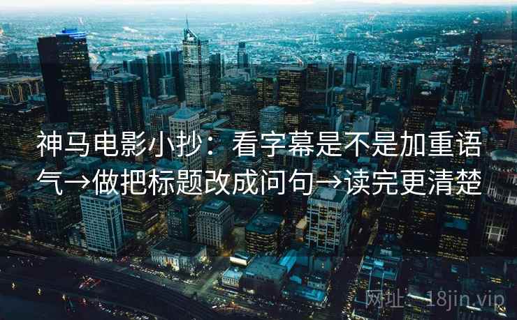 神马电影小抄:看字幕是不是加重语气→做把标题改成问句→读完更清楚 神马电影小抄:看字幕是不是加重语气→做把标题改成问句→读完更清楚