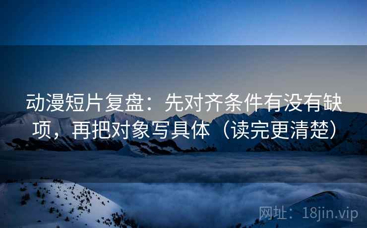 动漫短片复盘:先对齐条件有没有缺项,再把对象写具体(读完更清楚) 动漫短片复盘:先对齐条件有没有缺项,再把对象写具体(读完更清楚)