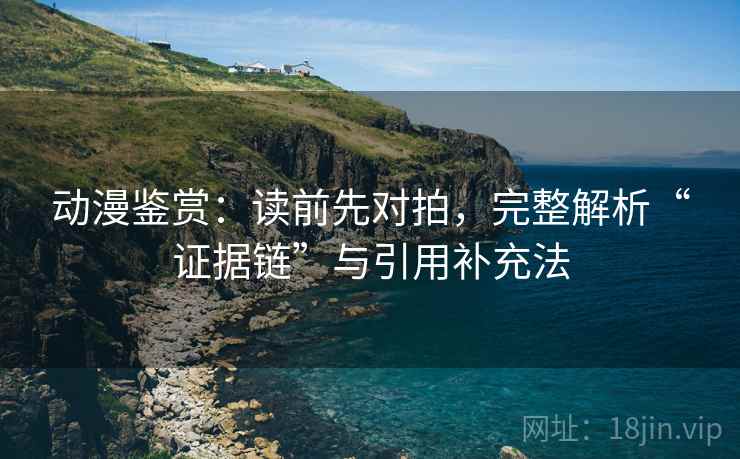 动漫鉴赏:读前先对拍,完整解析“证据链”与引用补充法 动漫鉴赏:读前先对拍,完整解析“证据链”与引用补充法