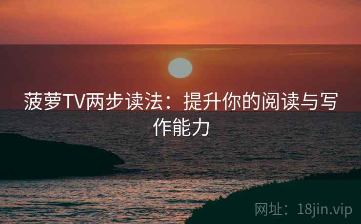 菠萝TV两步读法：提升你的阅读与写作能力