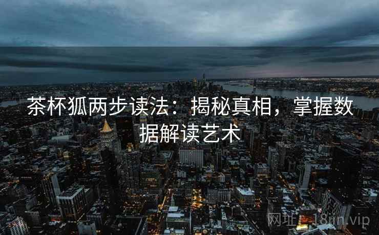 茶杯狐两步读法:揭秘真相,掌握数据解读艺术 茶杯狐两步读法:揭秘真相,掌握数据解读艺术