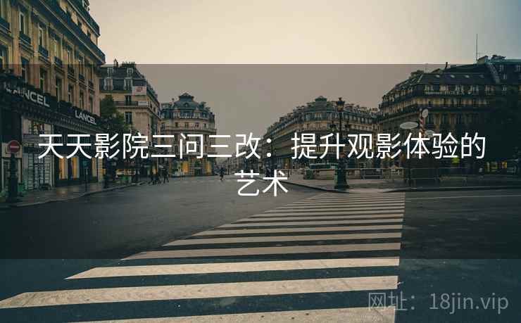 天天影院三问三改：提升观影体验的艺术