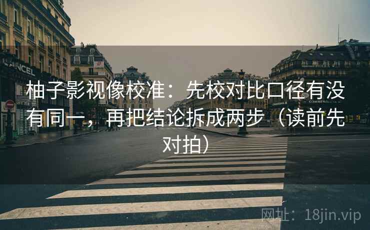柚子影视像校准:先校对比口径有没有同一,再把结论拆成两步(读前先对拍) 柚子影视像校准:先校对比口径有没有同一,再把结论拆成两步(读前先对拍)