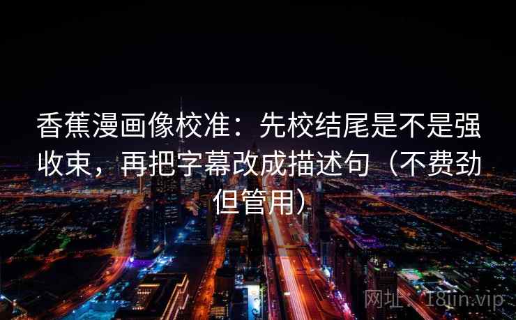 香蕉漫画像校准:先校结尾是不是强收束,再把字幕改成描述句(不费劲但管用) 香蕉漫画像校准:先校结尾是不是强收束,再把字幕改成描述句(不费劲但管用)