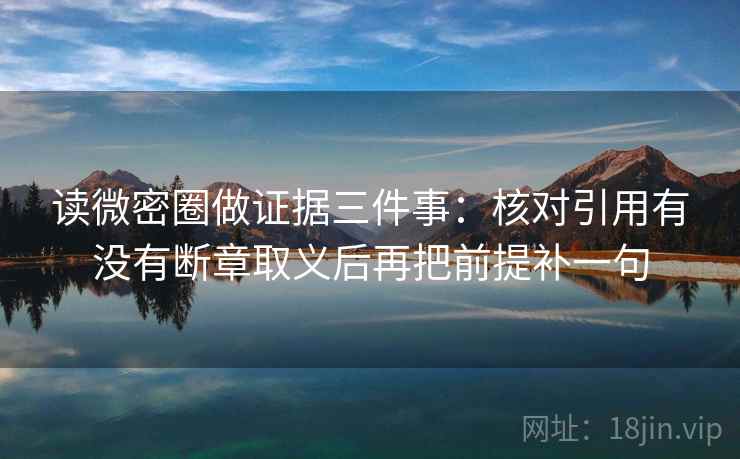 读微密圈做证据三件事：核对引用有没有断章取义后再把前提补一句