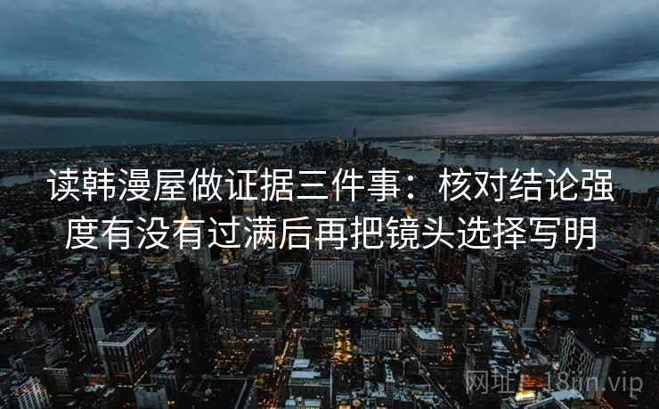 读韩漫屋做证据三件事:核对结论强度有没有过满后再把镜头选择写明 读韩漫屋做证据三件事:核对结论强度有没有过满后再把镜头选择写明
