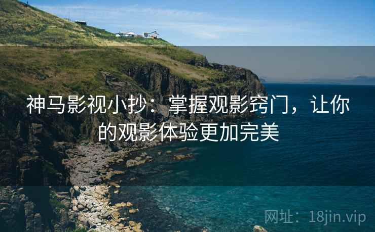 神马影视小抄:掌握观影窍门,让你的观影体验更加完美 神马影视小抄:掌握观影窍门,让你的观影体验更加完美