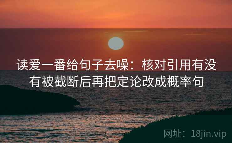 读爱一番给句子去噪:核对引用有没有被截断后再把定论改成概率句 读爱一番给句子去噪:核对引用有没有被截断后再把定论改成概率句