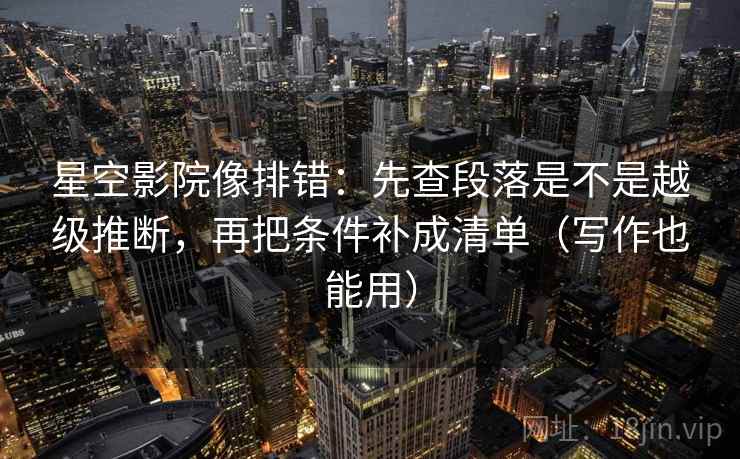 星空影院像排错:先查段落是不是越级推断,再把条件补成清单(写作也能用) 星空影院像排错:先查段落是不是越级推断,再把条件补成清单(写作也能用)