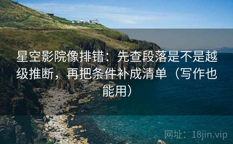 星空影院像排错：先查段落是不是越级推断，再把条件补成清单（写作也能用）