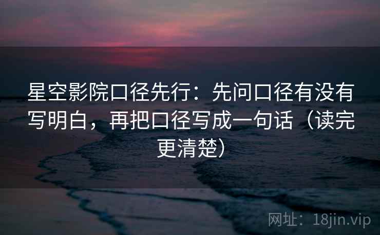 星空影院口径先行:先问口径有没有写明白,再把口径写成一句话(读完更清楚) 星空影院口径先行:先问口径有没有写明白,再把口径写成一句话(读完更清楚)