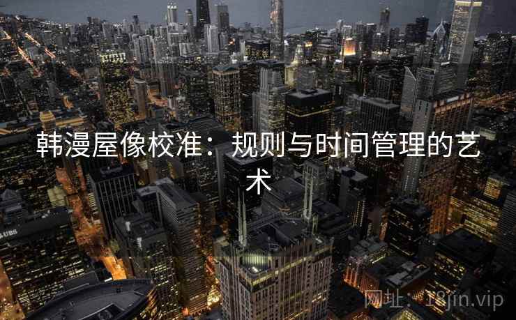 韩漫屋像校准:规则与时间管理的艺术 韩漫屋像校准:规则与时间管理的艺术
