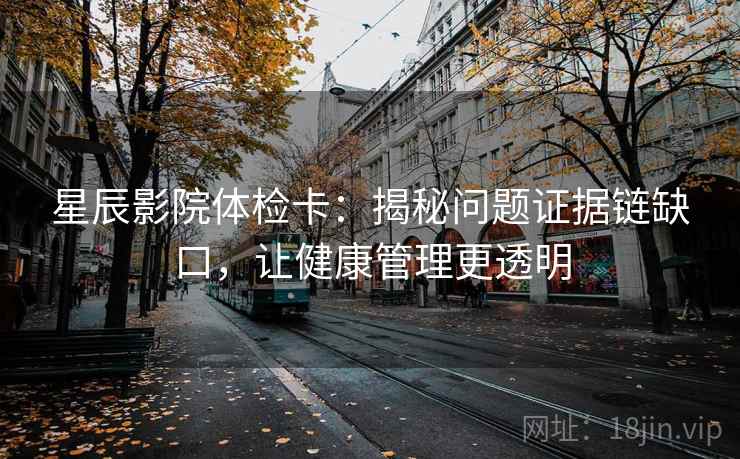 星辰影院体检卡:揭秘问题证据链缺口,让健康管理更透明 星辰影院体检卡:揭秘问题证据链缺口,让健康管理更透明