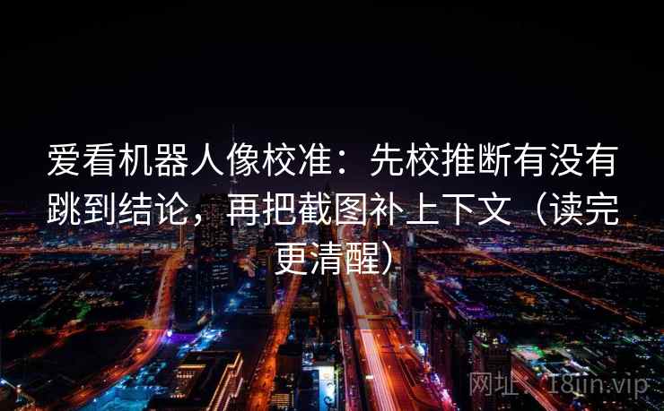 爱看机器人像校准:先校推断有没有跳到结论,再把截图补上下文(读完更清醒) 爱看机器人像校准:先校推断有没有跳到结论,再把截图补上下文(读完更清醒)
