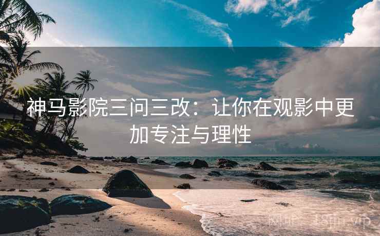 神马影院三问三改:让你在观影中更加专注与理性 神马影院三问三改:让你在观影中更加专注与理性