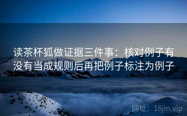读茶杯狐做证据三件事：核对例子有没有当成规则后再把例子标注为例子