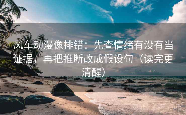 风车动漫像排错:先查情绪有没有当证据,再把推断改成假设句(读完更清醒) 风车动漫像排错:先查情绪有没有当证据,再把推断改成假设句(读完更清醒)
