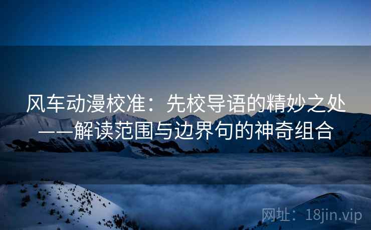 风车动漫校准:先校导语的精妙之处——解读范围与边界句的神奇组合 风车动漫校准:先校导语的精妙之处——解读范围与边界句的神奇组合