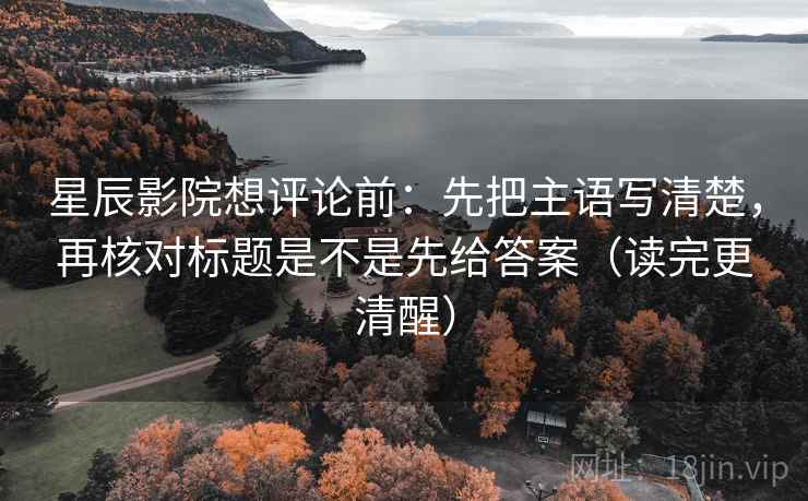 星辰影院想评论前:先把主语写清楚,再核对标题是不是先给答案(读完更清醒) 星辰影院想评论前:先把主语写清楚,再核对标题是不是先给答案(读完更清醒)